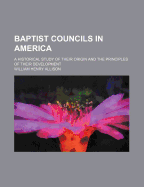 Baptist Councils in America. a Historical Study of Their Origin and the Principles of Their Development