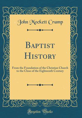 Baptist History: From the Foundation of the Christian Church to the Close of the Eighteenth Century (Classic Reprint) - Cramp, John Mockett