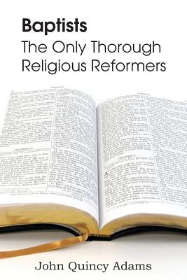 Baptists: The Only Thorough Religious Reformers - Adams, John Quincy