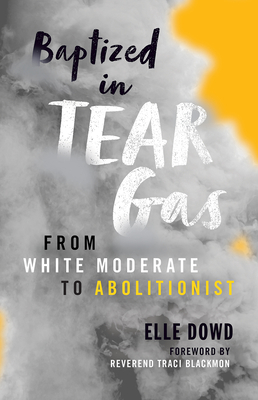 Baptized in Tear Gas: From White Moderate to Abolitionist - Dowd, Elle, and Blackmon, Traci D (Foreword by)