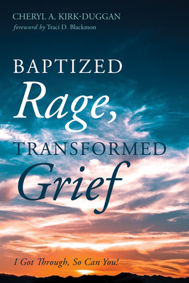 Baptized Rage, Transformed Grief: I Got Through, So Can You - Kirk-Duggan, Cheryl A, and Blackmon, Traci D (Foreword by)