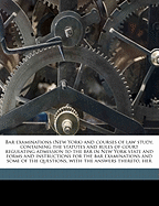 Bar Examinations (New York) and Courses of Law Study, Containing the Statutes and Rules of Court Regulating Admission to the Bar in New York State and Forms and Instructions for the Bar Examinations and Some of the Questions, with the Answers Thereto, Her