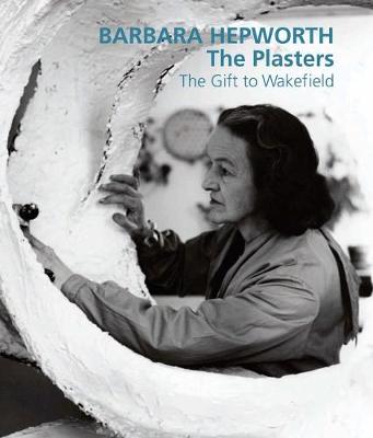 Barbara Hepworth: The Plasters: The Gift to Wakefield - Bowness, Sophie (Editor), and Chipperfield, David (Contributions by), and Guy, Frances (Contributions by)