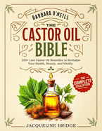 Barbara O'Neill Castor Oil Bible: The Complete Collection 250+ Lost Castor Oil Remedies to Revitalize Your Health, Beauty, and Vitality