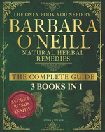 Barbara O'Neill Natural Herbal Remedies the Complete Guide: Discover the secrets of Barbara O'Neill, Detox and Heal with Non-Toxic, Holistic Remedies for Chronic Wellness.