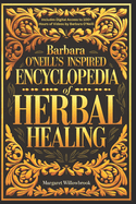 Barbara O'Neill's Inspired Encyclopedia of Herbal Healing: A Comprehensive Guide to Knowing, Growing, and Using 50 Healthful Powerful Healing Herbs. Cultivate, Craft, and Cure. Nurturing Body and mind