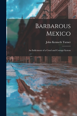 Barbarous Mexico: an Indictment of a Cruel and Corrupt System - Turner, John Kenneth