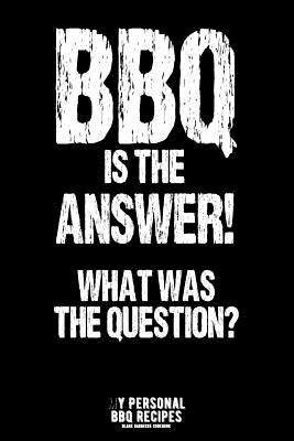 Barbecue Is the Answer! What Was the Question?: My Personal BBQ Recipes - Blank Barbecue Cookbook - Barbecue 100% Meat - Black (6x9, 120 Pages, Matte) - Koch, James