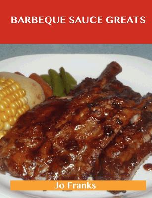 Barbeque Sauce Greats: Delicious Barbeque Sauce Recipes, the Top 57 Barbeque Sauce Recipes - Franks, Jo