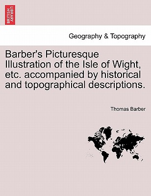 Barber's Picturesque Illustration of the Isle of Wight, Etc. Accompanied by Historical and Topographical Descriptions. - Barber, Thomas