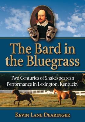 Bard in the Bluegrass: Two Centuries of Shakespearean Performance in Lexington, Kentucky - Dearinger, Kevin L