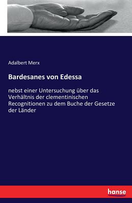 Bardesanes Von Edessa: Nebst Einer Untersuchung ?ber Das Verh?ltnis Der Clementinischen Recognitionen Zu Dem Buche Der Gesetze Der L?nder - Merx, Adalbert