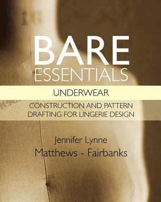 Bare Essentials: Underwear - Construction and Pattern Drafting for Lingerie Design - Matthews-Fairbanks, Jennifer Lynne