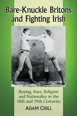 Bare-Knuckle Britons and Fighting Irish: Boxing, Race, Religion and Nationality in the 18th and 19th Centuries - Chill, Adam