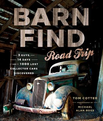 Barn Find Road Trip: 3 Guys, 14 Days and 1000 Lost Collector Cars Discovered - Cotter, Tom, and Ross, Michael Alan (Photographer)