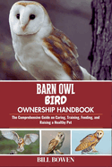 Barn Owl Bird Ownership Handbook: The Comprehensive Guide on Caring, Training, Feeding, and Raising a Healthy Pet