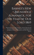 Barnes's New Brunswick Almanack, for the Year of Our Lord 1869 [microform]: Being the First Year After Leap Year, and the Thirty Second Year of the Reign of Queen Victoria: Containing General Intelligence, Statistical Information, and Other Matters...