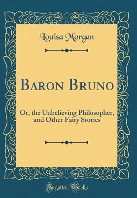 Baron Bruno: Or, the Unbelieving Philosopher, and Other Fairy Stories (Classic Reprint) - Morgan, Louisa