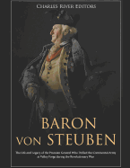 Baron Von Steuben: The Life and Legacy of the Prussian General Who Drilled the Continental Army at Valley Forge During the Revolutionary War