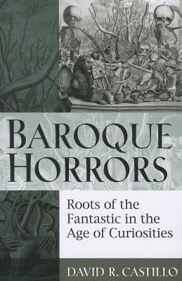 Baroque Horrors: Roots of the Fantastic in the Age of Curiosities - Castillo, David