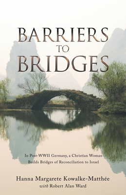 Barriers to Bridges: In Post- Wwii Germany, a Christian Woman Builds Bridges of Reconciliation to Israel - Kowalke-Matthe, Hanna Margarete, and Ward, Robert Alan