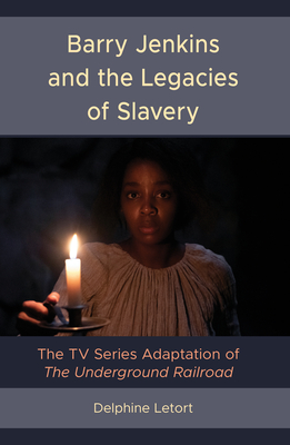 Barry Jenkins and the Legacies of Slavery: The TV Series Adaptation of The Underground Railroad - Letort, Delphine, and Martin, Michael T (Foreword by)