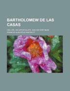 Bartholomew de Las Casas: His Life, His Apostolate, and His Writings