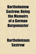 Bartholomew Sastrow Being the Memoirs of a German Burgomaster