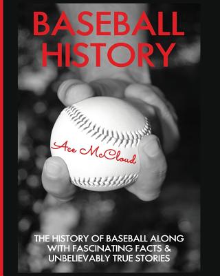 Baseball History: The History of Baseball Along With Fascinating Facts & Unbelievably True Stories - McCloud, Ace