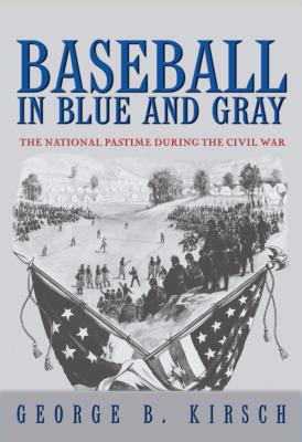 Baseball in Blue and Gray: The National Pastime During the Civil War - Kirsch, George B