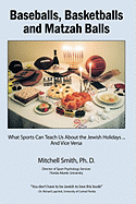 Baseballs, Basketballs and Matzah Balls: What Sports Can Teach Us About the Jewish Holidays...and Vice Versa - Mitchell Smith, Ph D