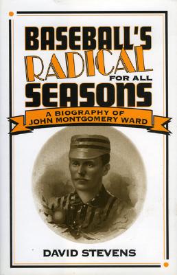 Baseball's Radical for All Seasons: A Biography of John Montgomery Ward - Stevens, David