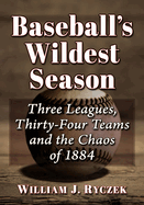 Baseball's Wildest Season: Three Leagues, Thirty-Four Teams and the Chaos of 1884