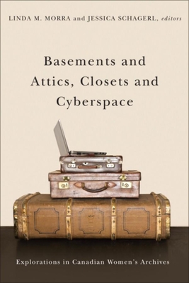 Basements and Attics, Closets and Cyberspace: Explorations in Canadian Women's Archives - Morra, Linda M (Editor), and Schagerl, Jessica (Editor)