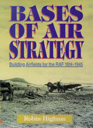 Bases of Air Strategy: Airfield Construction for the RAF and Its Antecedents, 1914-45 - Higham, Robin