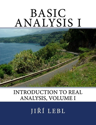 Basic Analysis I: Introduction to Real Analysis, Volume I - Lebl, Jiri