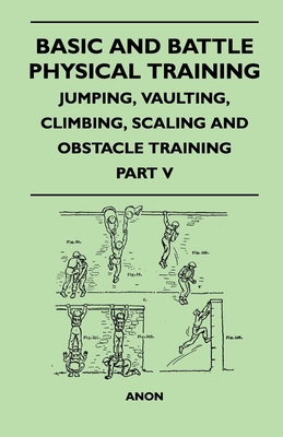 Basic and Battle Physical Training - Jumping, Vaulting, Climbing, Scaling and Obstacle Training - Part V - Anon