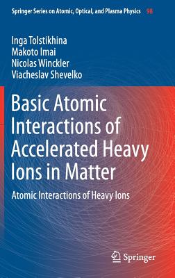Basic Atomic Interactions of Accelerated Heavy Ions in Matter: Atomic Interactions of Heavy Ions - Tolstikhina, Inga, and Imai, Makoto, and Winckler, Nicolas