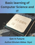 Basic learning of Computer Science and IT: A Beginner's Guide to Fundamental Concepts in Computer Science and Information Technology