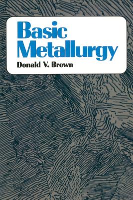 Basic Metallurgy - Brown, Donald, Dr., and Brown, Theodore E