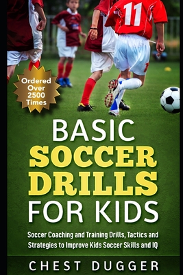 Basic Soccer Drills for Kids: 150 Soccer Coaching and Training Drills, Tactics and Strategies to Improve Kids Soccer Skills and IQ - Dugger, Chest