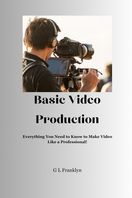 Basic Video Production: Everything You Need to Know to Make Video Like a Professional - Franklyn, Gregory L