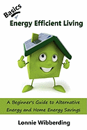Basics of Energy Efficient Living: A Beginner's Guide to Alternative Energy and Home Energy Savings
