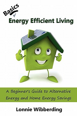 Basics of Energy Efficient Living: A Beginner's Guide to Alternative Energy and Home Energy Savings - Wibberding, Lonnie