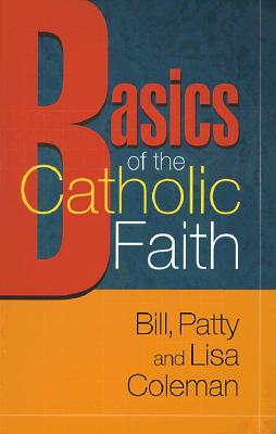 Basics of the Catholic Faith - Coleman, Bill, and Coleman, Patty, and Coleman, Lisa M