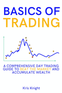 Basics of Trading: A Comprehensive Day Trading Guide to Beat the Market and Accumulate Wealth