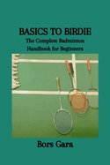 Basics to Birdie: The Complete Badminton Handbook for Beginners