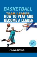 Basketball Team Leader: How to Play and Become a Leader