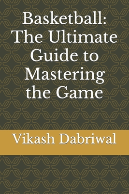 Basketball: The Ultimate Guide to Mastering the Game - Dabriwal, Vikash