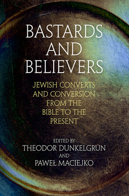 Bastards and Believers: Jewish Converts and Conversion from the Bible to the Present - Dunkelgrn, Theodor, Dr. (Editor), and Maciejko, Pawel, Professor (Editor)